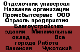 Отделочник-универсал › Название организации ­ Промсбытсервис, ООО › Отрасль предприятия ­ Благоустройство зданий › Минимальный оклад ­ 70 000 - Все города Работа » Вакансии   . Чукотский АО